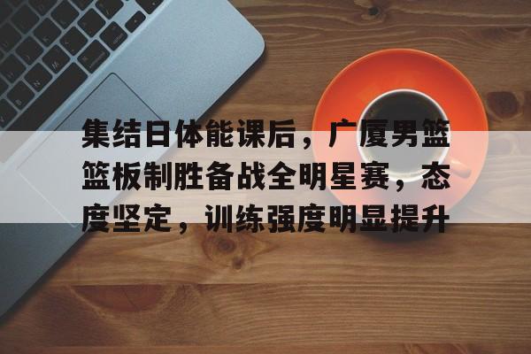半岛体育官方入口-集结日体能课后，广厦男篮篮板制胜备战全明星赛，态度坚定，训练强度明显提升