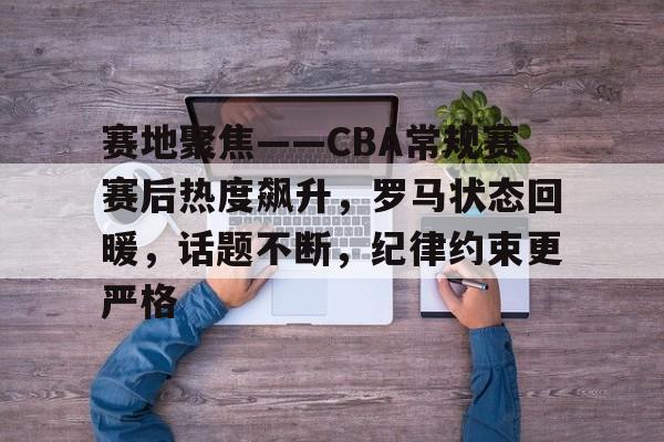 半岛体育官网登录-赛地聚焦——CBA常规赛赛后热度飙升，罗马状态回暖，话题不断，纪律约束更严格