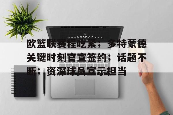 半岛体育官网登录-欧篮联赛程吃紧；多特蒙德关键时刻官宣签约；话题不断；资深球员宣示担当